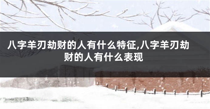 八字羊刃劫财的人有什么特征,八字羊刃劫财的人有什么表现