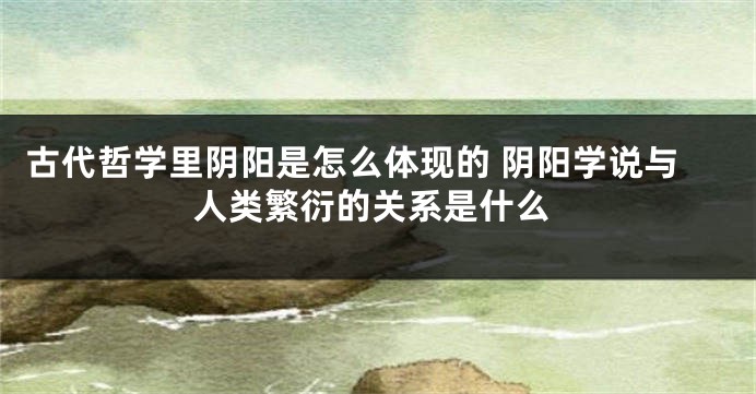 古代哲学里阴阳是怎么体现的 阴阳学说与人类繁衍的关系是什么