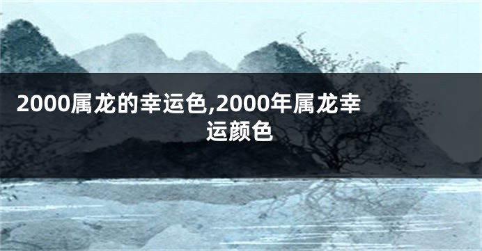 2000属龙的幸运色,2000年属龙幸运颜色