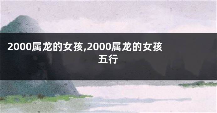 2000属龙的女孩,2000属龙的女孩五行