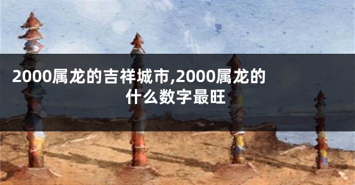 2000属龙的吉祥城市,2000属龙的什么数字最旺