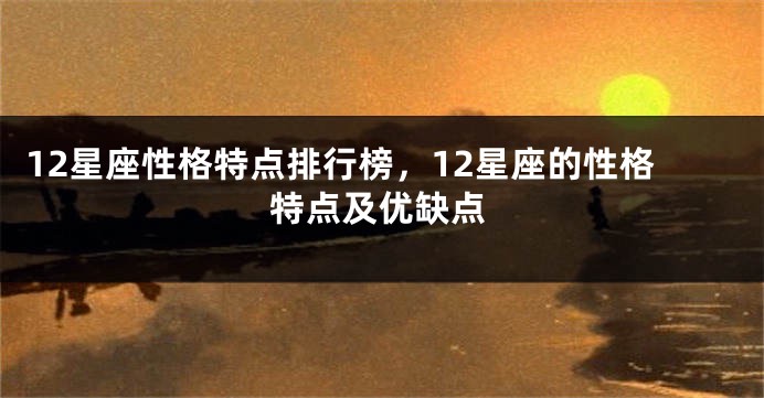 12星座性格特点排行榜，12星座的性格特点及优缺点