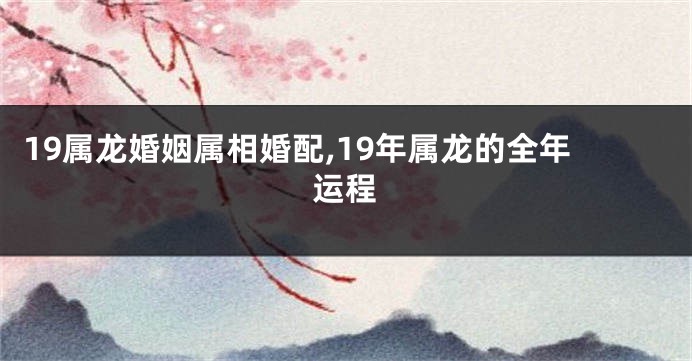 19属龙婚姻属相婚配,19年属龙的全年运程