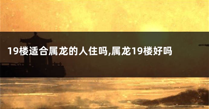 19楼适合属龙的人住吗,属龙19楼好吗