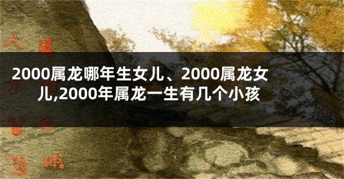 2000属龙哪年生女儿、2000属龙女儿,2000年属龙一生有几个小孩