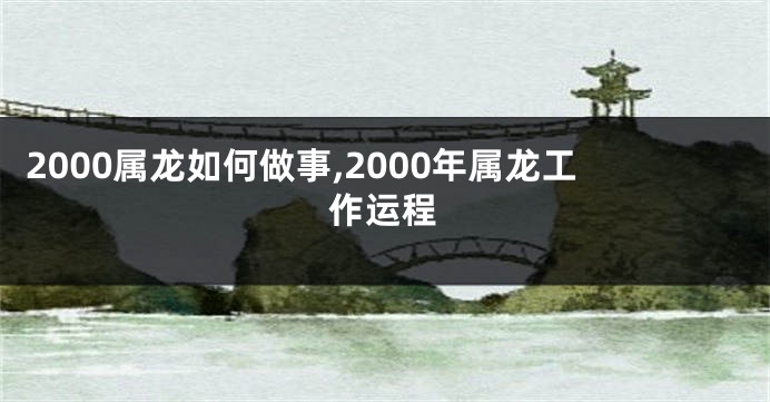 2000属龙如何做事,2000年属龙工作运程