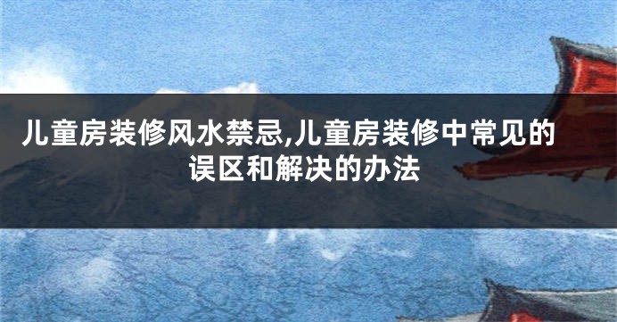 儿童房装修风水禁忌,儿童房装修中常见的误区和解决的办法