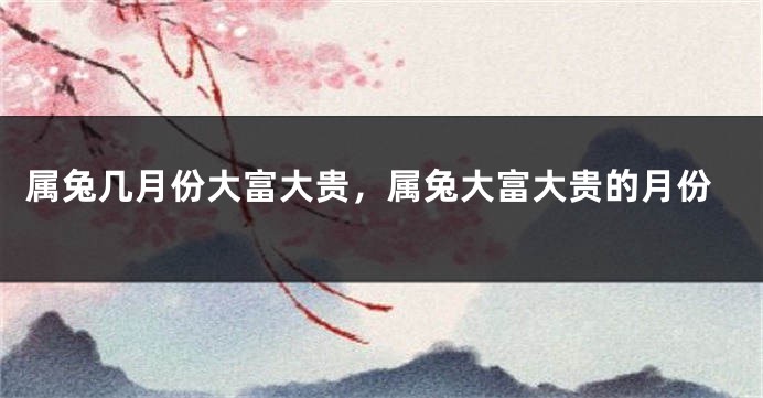 属兔几月份大富大贵，属兔大富大贵的月份