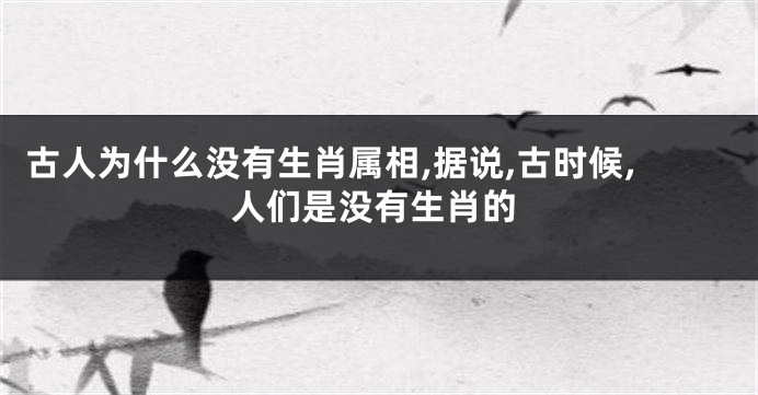 古人为什么没有生肖属相,据说,古时候,人们是没有生肖的