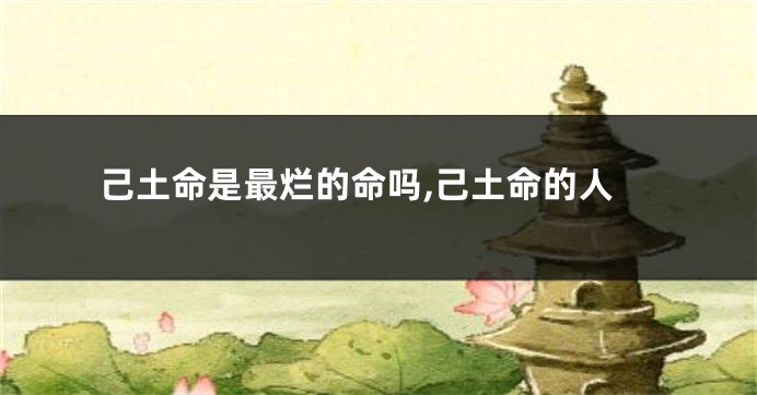 己土命是最烂的命吗,己土命的人