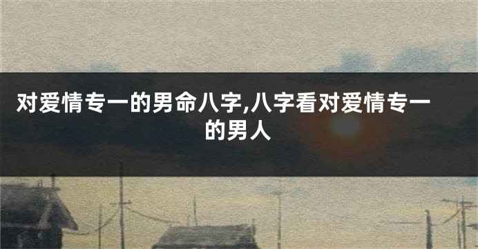 对爱情专一的男命八字,八字看对爱情专一的男人