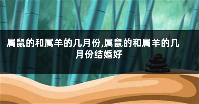 属鼠的和属羊的几月份,属鼠的和属羊的几月份结婚好