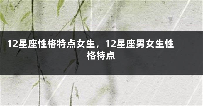 12星座性格特点女生，12星座男女生性格特点