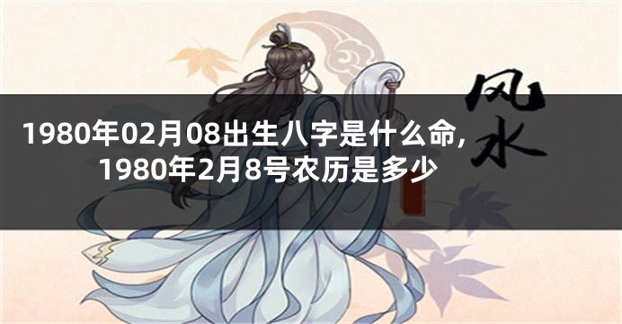 1980年02月08出生八字是什么命,1980年2月8号农历是多少