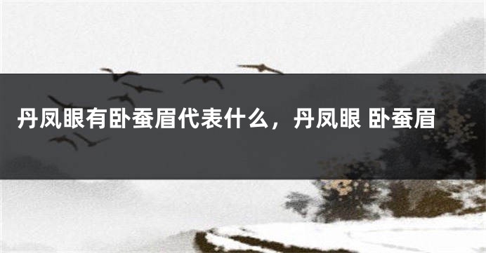 丹凤眼有卧蚕眉代表什么，丹凤眼 卧蚕眉