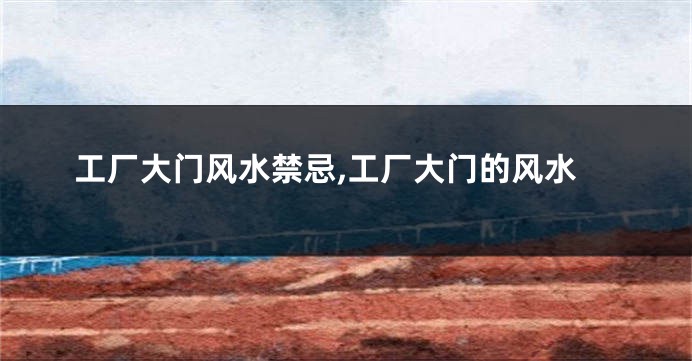 工厂大门风水禁忌,工厂大门的风水