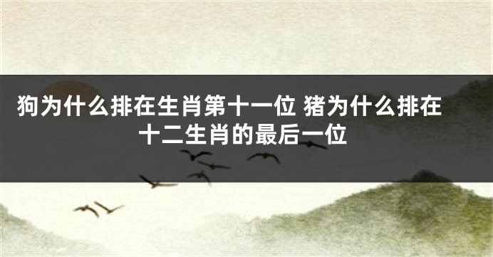 狗为什么排在生肖第十一位 猪为什么排在十二生肖的最后一位
