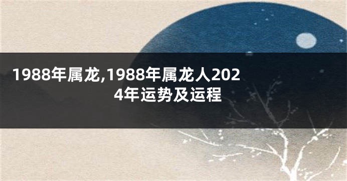 1988年属龙,1988年属龙人2024年运势及运程