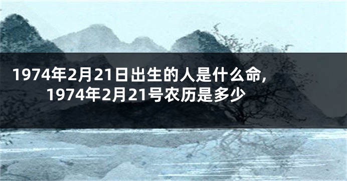1974年2月21日出生的人是什么命,1974年2月21号农历是多少
