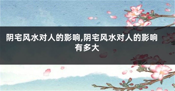 阴宅风水对人的影响,阴宅风水对人的影响有多大