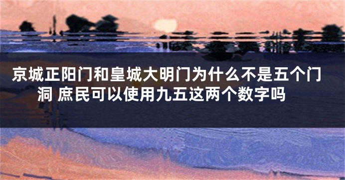 京城正阳门和皇城大明门为什么不是五个门洞 庶民可以使用九五这两个数字吗