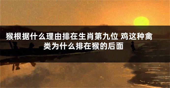 猴根据什么理由排在生肖第九位 鸡这种禽类为什么排在猴的后面