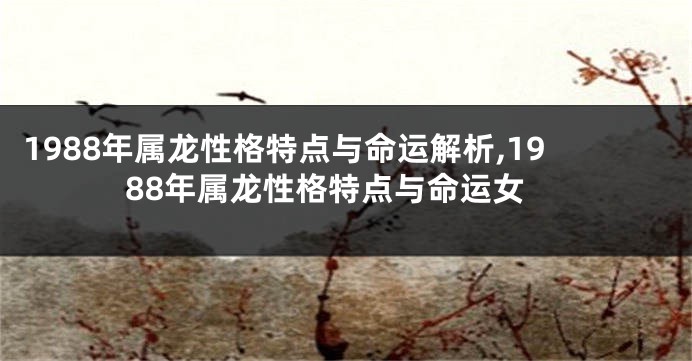 1988年属龙性格特点与命运解析,1988年属龙性格特点与命运女
