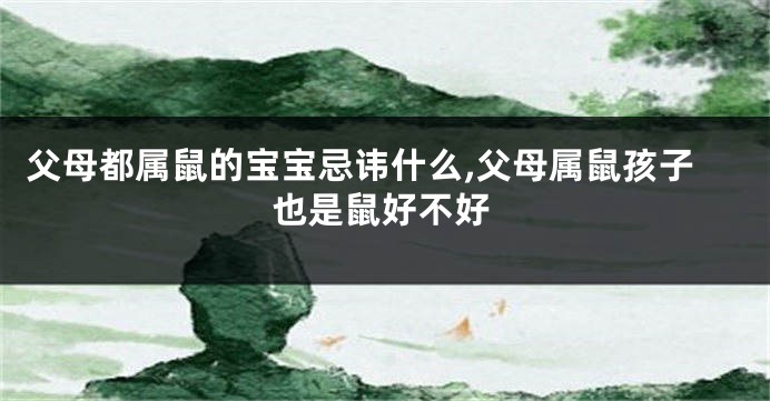 父母都属鼠的宝宝忌讳什么,父母属鼠孩子也是鼠好不好
