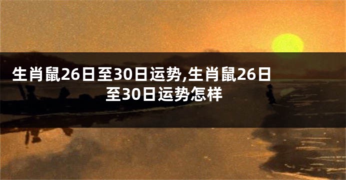 生肖鼠26日至30日运势,生肖鼠26日至30日运势怎样