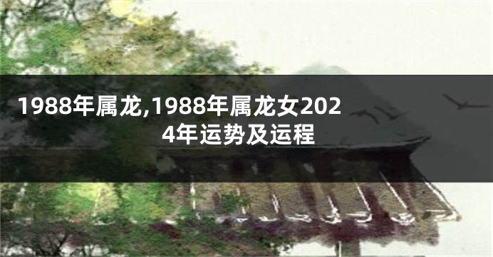 1988年属龙,1988年属龙女2024年运势及运程