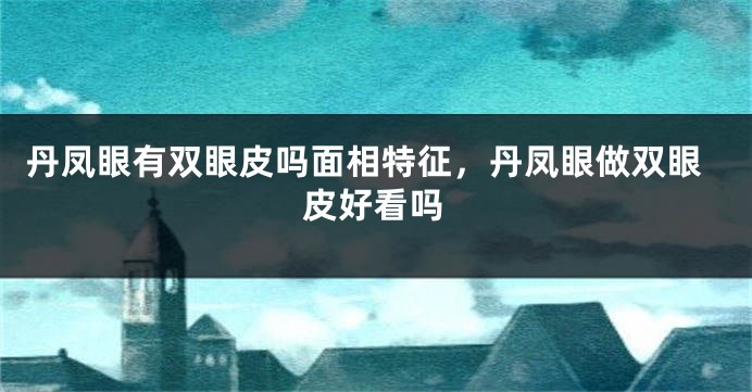 丹凤眼有双眼皮吗面相特征，丹凤眼做双眼皮好看吗