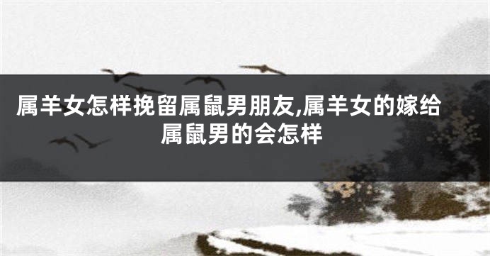 属羊女怎样挽留属鼠男朋友,属羊女的嫁给属鼠男的会怎样