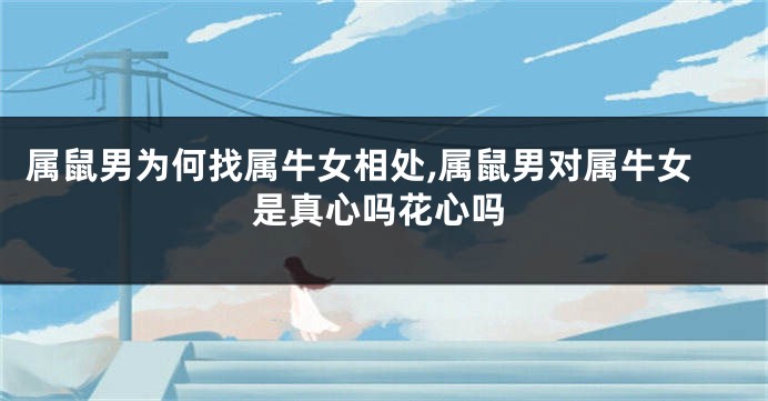 属鼠男为何找属牛女相处,属鼠男对属牛女是真心吗花心吗