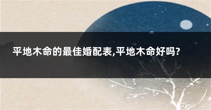 平地木命的最佳婚配表,平地木命好吗?