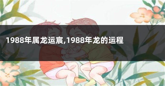 1988年属龙运宸,1988年龙的运程