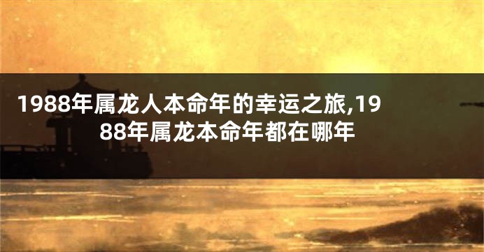 1988年属龙人本命年的幸运之旅,1988年属龙本命年都在哪年
