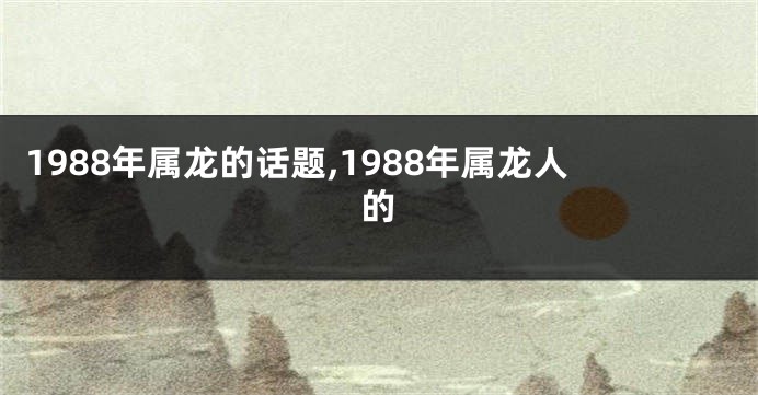 1988年属龙的话题,1988年属龙人的