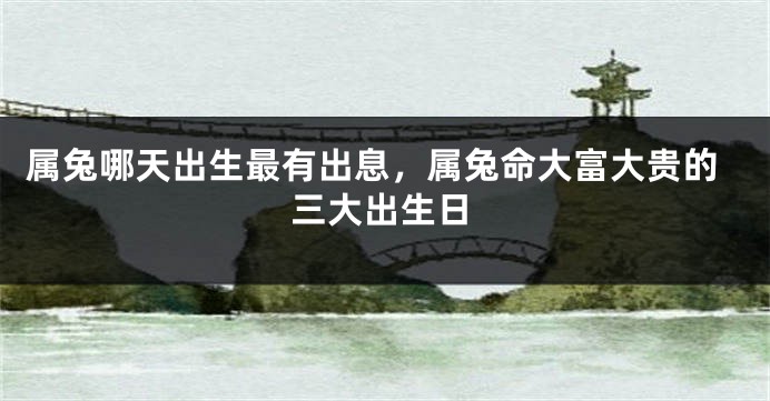 属兔哪天出生最有出息，属兔命大富大贵的三大出生日