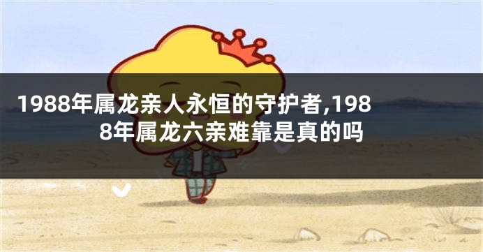 1988年属龙亲人永恒的守护者,1988年属龙六亲难靠是真的吗