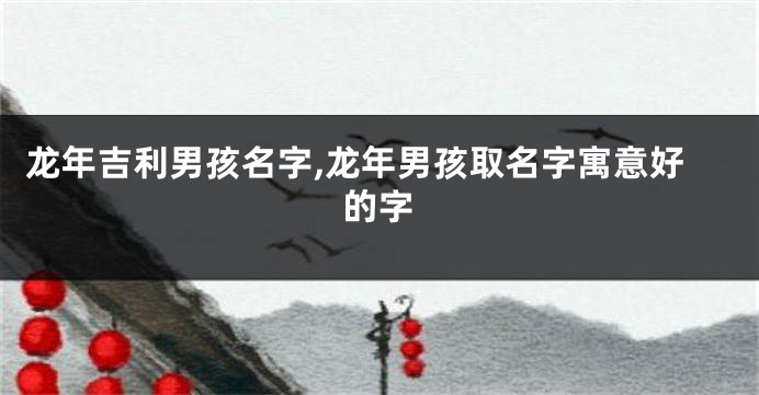 龙年吉利男孩名字,龙年男孩取名字寓意好的字