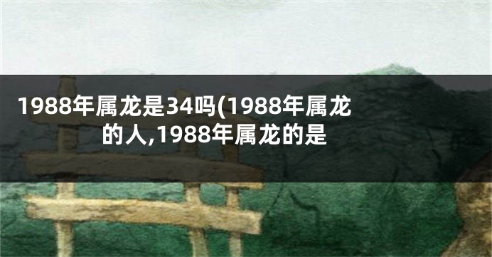 1988年属龙是34吗(1988年属龙的人,1988年属龙的是
