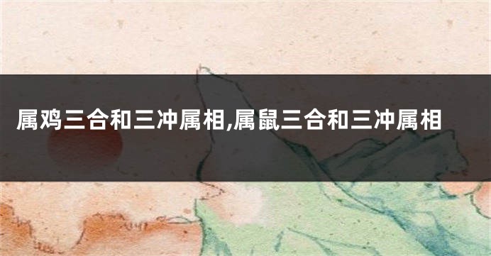 属鸡三合和三冲属相,属鼠三合和三冲属相