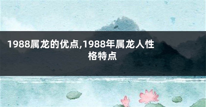 1988属龙的优点,1988年属龙人性格特点
