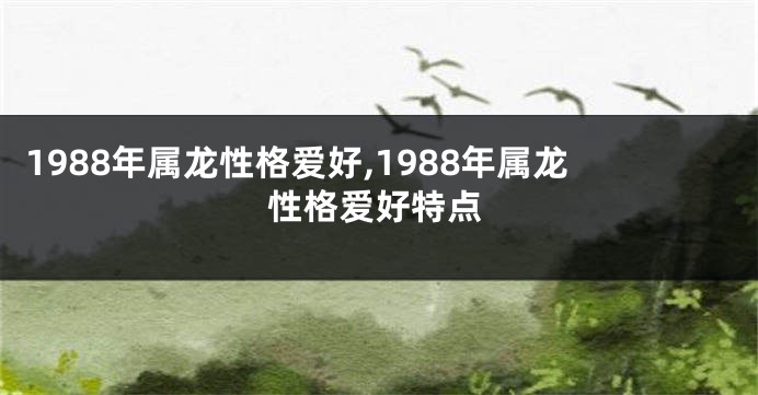 1988年属龙性格爱好,1988年属龙性格爱好特点