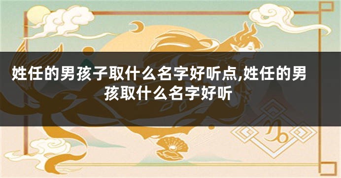 姓任的男孩子取什么名字好听点,姓任的男孩取什么名字好听