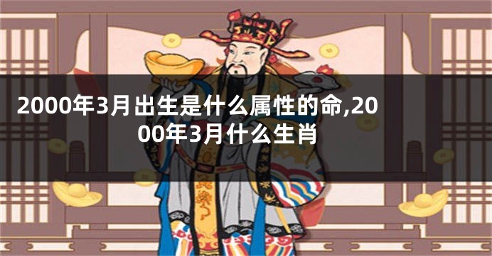 2000年3月出生是什么属性的命,2000年3月什么生肖