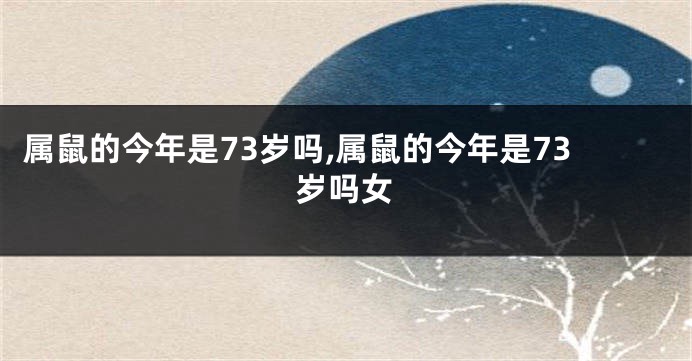 属鼠的今年是73岁吗,属鼠的今年是73岁吗女