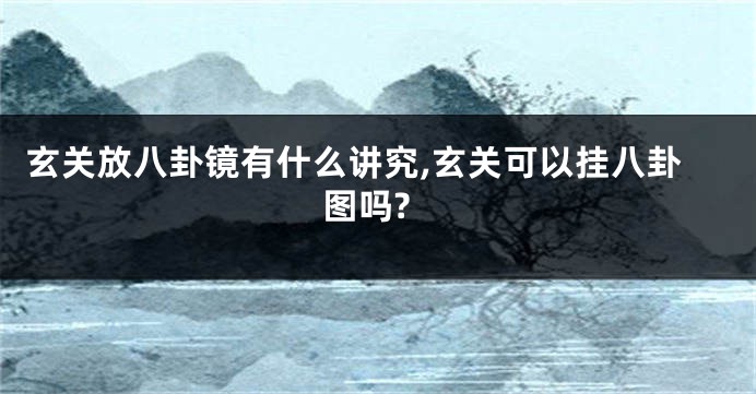 玄关放八卦镜有什么讲究,玄关可以挂八卦图吗?