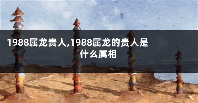 1988属龙贵人,1988属龙的贵人是什么属相