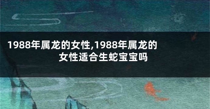 1988年属龙的女性,1988年属龙的女性适合生蛇宝宝吗